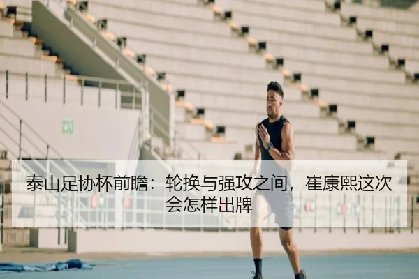泰山足协杯前瞻：轮换与强攻之间，崔康熙这次会怎样出牌 - huatihui